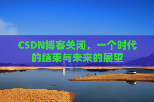 CSDN博客关闭，一个时代的结束与未来的展望