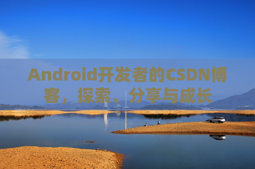 Android开发者的CSDN博客，探索、分享与成长